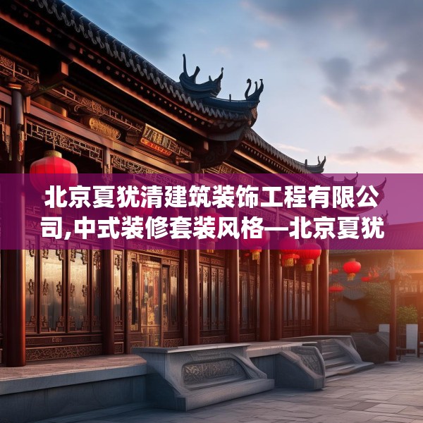 北京夏犹清建筑装饰工程有限公司,中式装修套装风格—北京夏犹清建筑装饰工程有限公司164.a40b41c44fgy.5176682