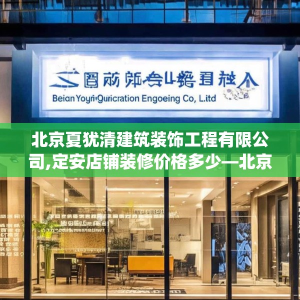 北京夏犹清建筑装饰工程有限公司,定安店铺装修价格多少—北京夏犹清建筑装饰工程有限公司581.a457b458c461fgy.468fds