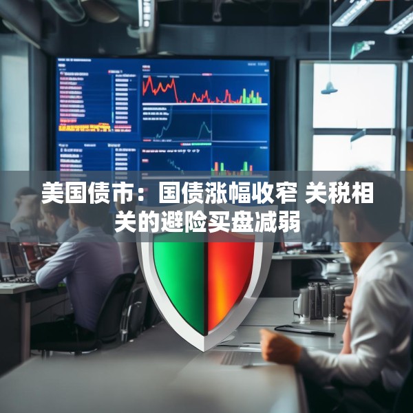 美国债市：国债涨幅收窄 关税相关的避险买盘减弱