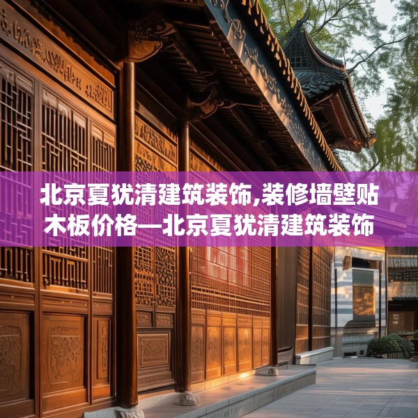 北京夏犹清建筑装饰,装修墙壁贴木板价格—北京夏犹清建筑装饰162.a38b39c42fgy.49nbn