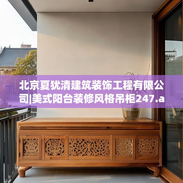 北京夏犹清建筑装饰工程有限公司|美式阳台装修风格吊柜247.a123b124c127fgy.134poiy