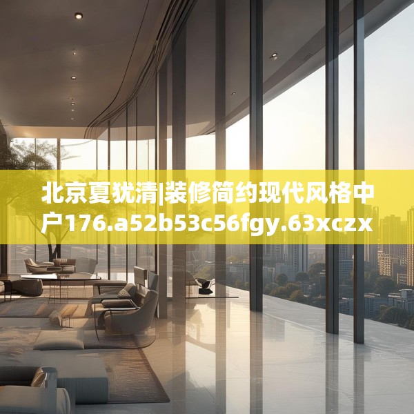 北京夏犹清|装修简约现代风格中户176.a52b53c56fgy.63xczxv