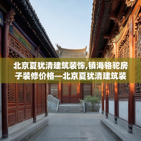 北京夏犹清建筑装饰,镇海骆驼房子装修价格—北京夏犹清建筑装饰524.a400b401c404fgy.41176662