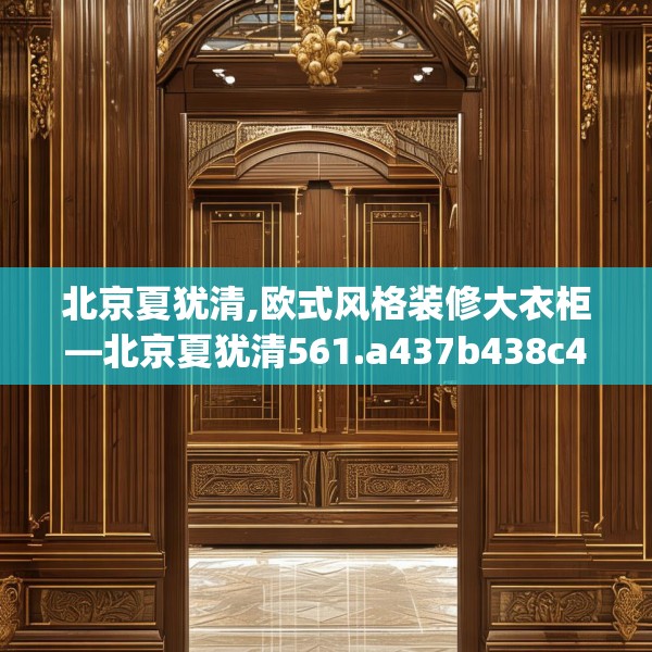 北京夏犹清,欧式风格装修大衣柜—北京夏犹清561.a437b438c441fgy.448uyk