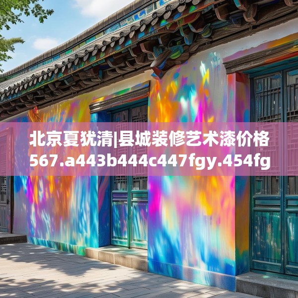 北京夏犹清|县城装修艺术漆价格567.a443b444c447fgy.454fghfd