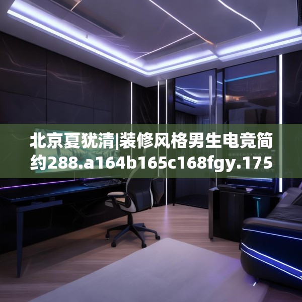 北京夏犹清|装修风格男生电竞简约288.a164b165c168fgy.175nbn