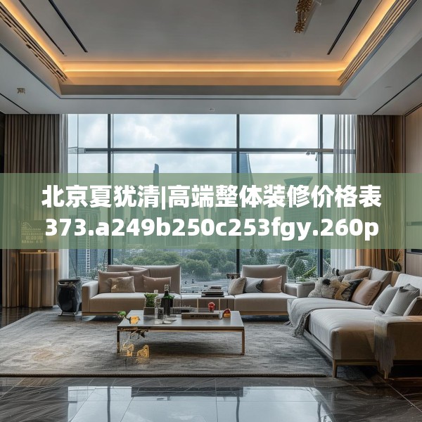 北京夏犹清|高端整体装修价格表373.a249b250c253fgy.260poiy