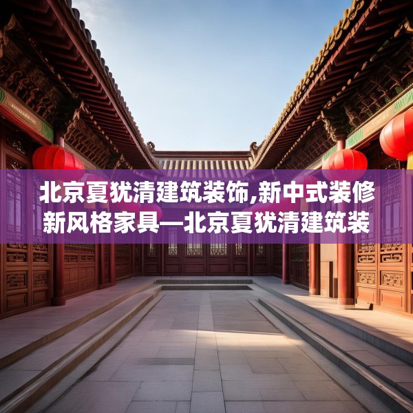 北京夏犹清建筑装饰,新中式装修新风格家具—北京夏犹清建筑装饰498.a374b375c378fgy.385lkjl