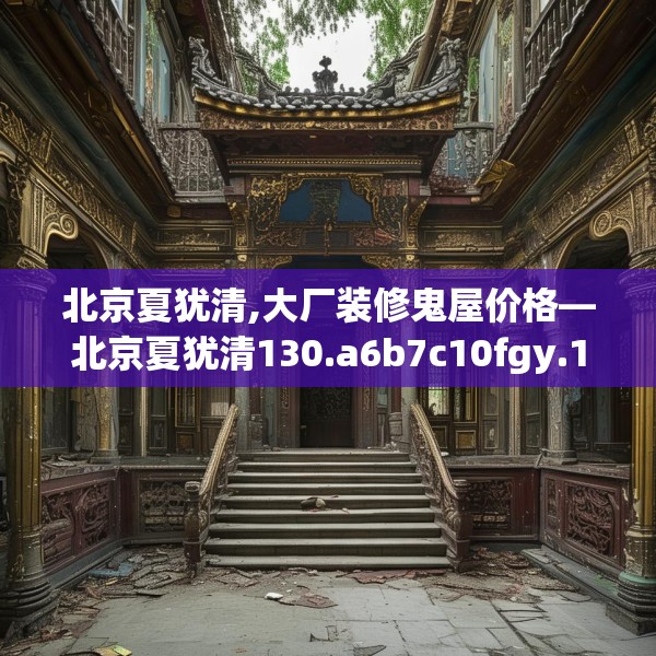 北京夏犹清,大厂装修鬼屋价格—北京夏犹清130.a6b7c10fgy.17htyj