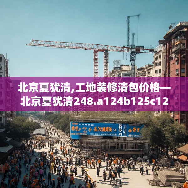 北京夏犹清,工地装修清包价格—北京夏犹清248.a124b125c128fgy.135xczxv