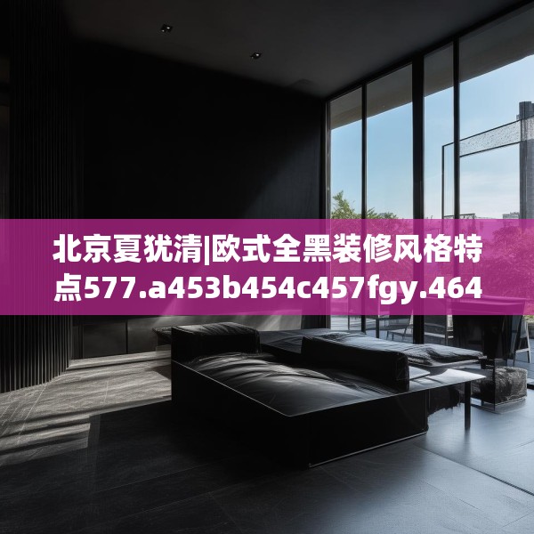 北京夏犹清|欧式全黑装修风格特点577.a453b454c457fgy.464jhhj