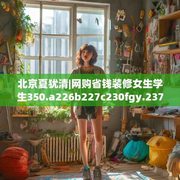 北京夏犹清|网购省钱装修女生学生350.a226b227c230fgy.237wew