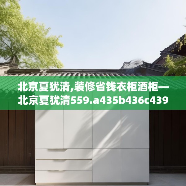 北京夏犹清,装修省钱衣柜酒柜—北京夏犹清559.a435b436c439fgy.446jhhj