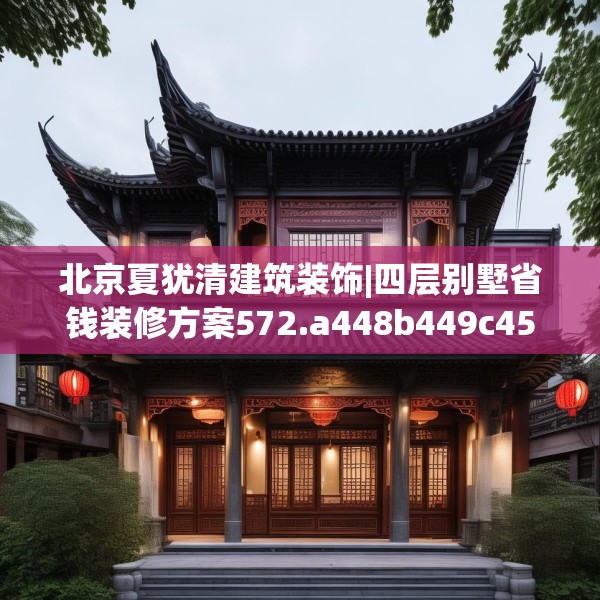北京夏犹清建筑装饰|四层别墅省钱装修方案572.a448b449c452fgy.459xczxv