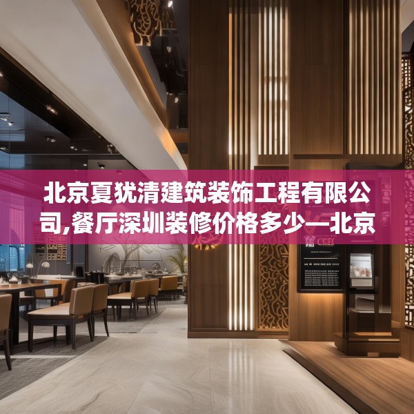 北京夏犹清建筑装饰工程有限公司,餐厅深圳装修价格多少—北京夏犹清建筑装饰工程有限公司509.a385b386c389fgy.396fds