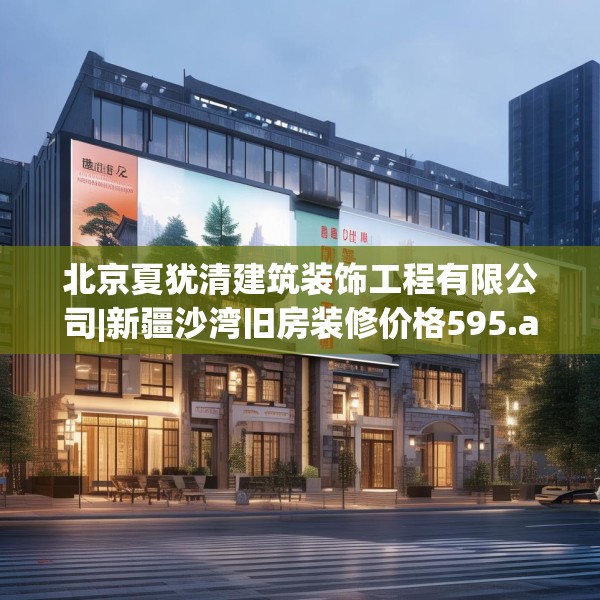 北京夏犹清建筑装饰工程有限公司|新疆沙湾旧房装修价格595.a471b472c475fgy.482jhhj