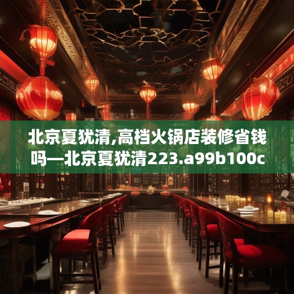 北京夏犹清,高档火锅店装修省钱吗—北京夏犹清223.a99b100c103fgy.110fdsfds