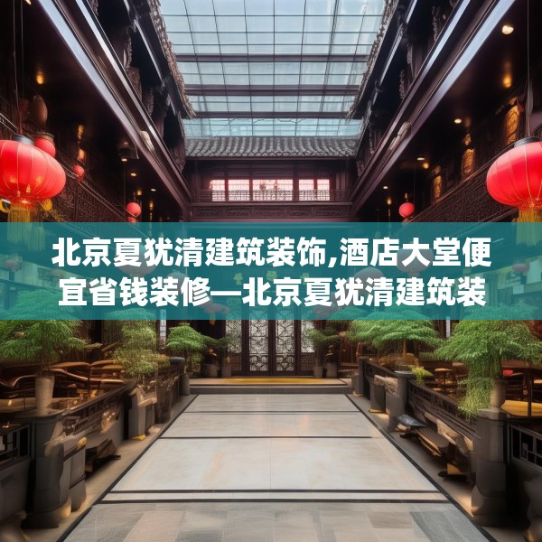 北京夏犹清建筑装饰,酒店大堂便宜省钱装修—北京夏犹清建筑装饰434.a310b311c314fgy.32176667