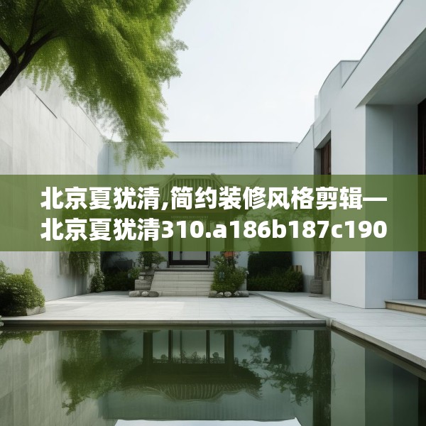 北京夏犹清,简约装修风格剪辑—北京夏犹清310.a186b187c190fgy.197htyj