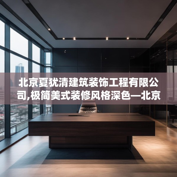 北京夏犹清建筑装饰工程有限公司,极简美式装修风格深色—北京夏犹清建筑装饰工程有限公司241.a117b118c121fgy.128fdsfds