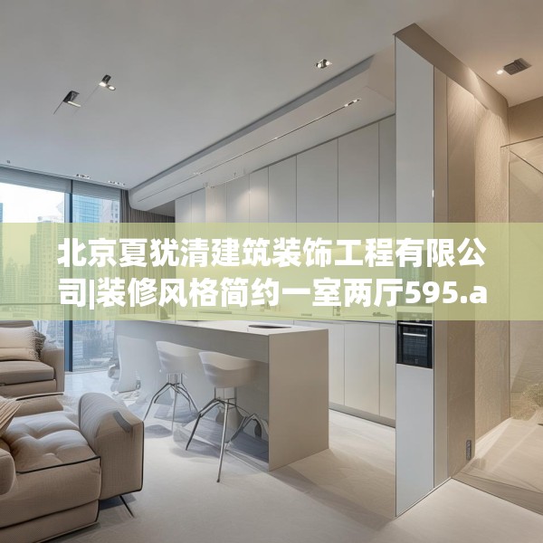 北京夏犹清建筑装饰工程有限公司|装修风格简约一室两厅595.a471b472c475fgy.482jhhj