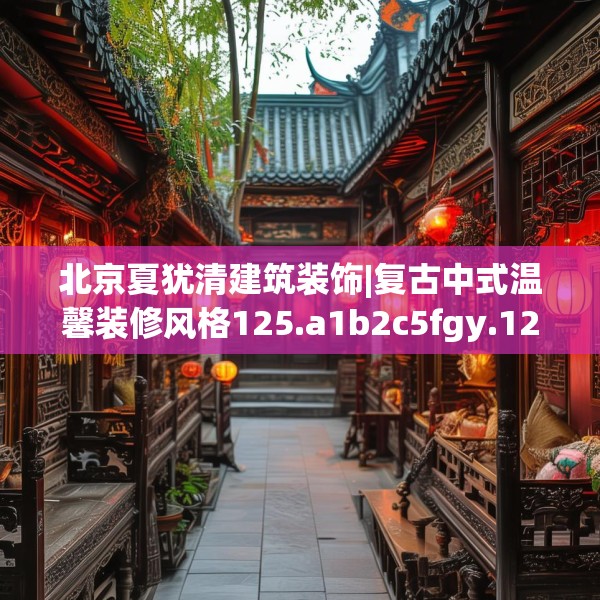 北京夏犹清建筑装饰|复古中式温馨装修风格125.a1b2c5fgy.12bnbn