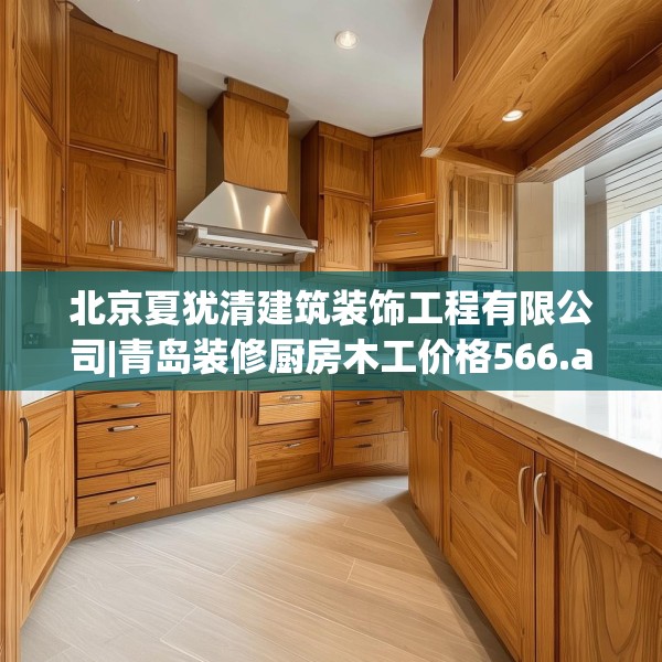 北京夏犹清建筑装饰工程有限公司|青岛装修厨房木工价格566.a442b443c446fgy.453wew