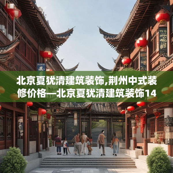 北京夏犹清建筑装饰,荆州中式装修价格—北京夏犹清建筑装饰147.a23b24c27fgy.34uyk