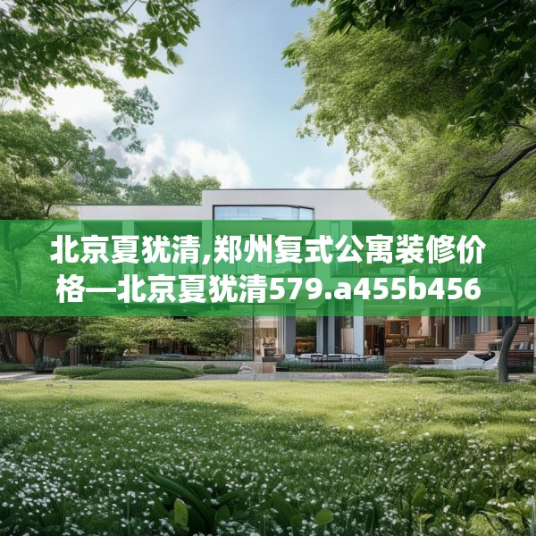 北京夏犹清,郑州复式公寓装修价格—北京夏犹清579.a455b456c459fgy.466uyk