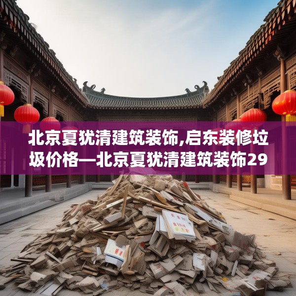北京夏犹清建筑装饰,启东装修垃圾价格—北京夏犹清建筑装饰295.a171b172c175fgy.182fdsfds