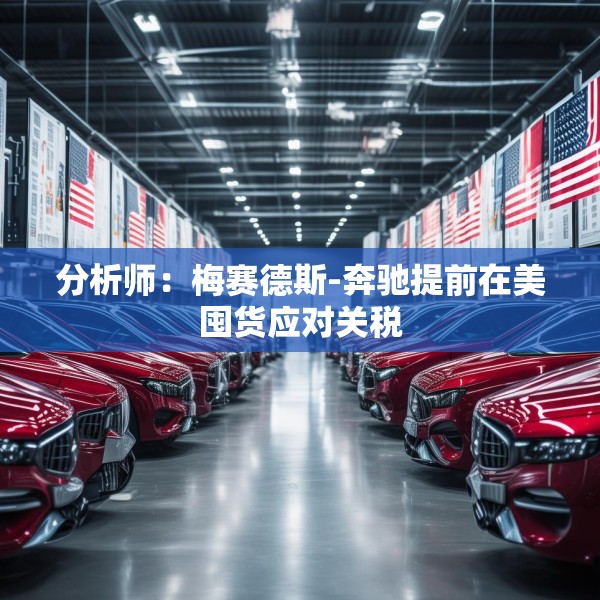 分析师：梅赛德斯-奔驰提前在美囤货应对关税