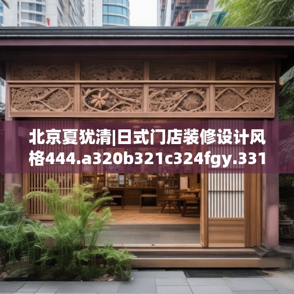 北京夏犹清|日式门店装修设计风格444.a320b321c324fgy.331lkjl