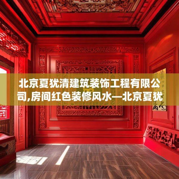 北京夏犹清建筑装饰工程有限公司,房间红色装修风水—北京夏犹清建筑装饰工程有限公司265.a141b142c145fgy.152poiy