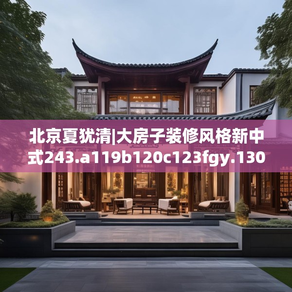北京夏犹清|大房子装修风格新中式243.a119b120c123fgy.130fghfd
