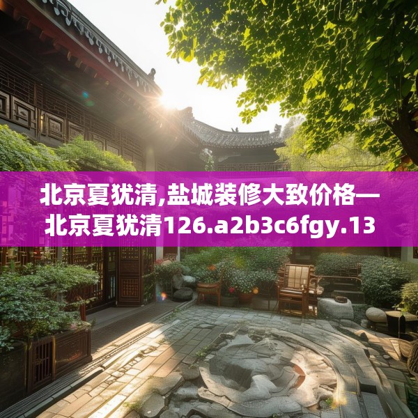 北京夏犹清,盐城装修大致价格—北京夏犹清126.a2b3c6fgy.13nbn