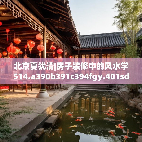 北京夏犹清|房子装修中的风水学514.a390b391c394fgy.401sdA