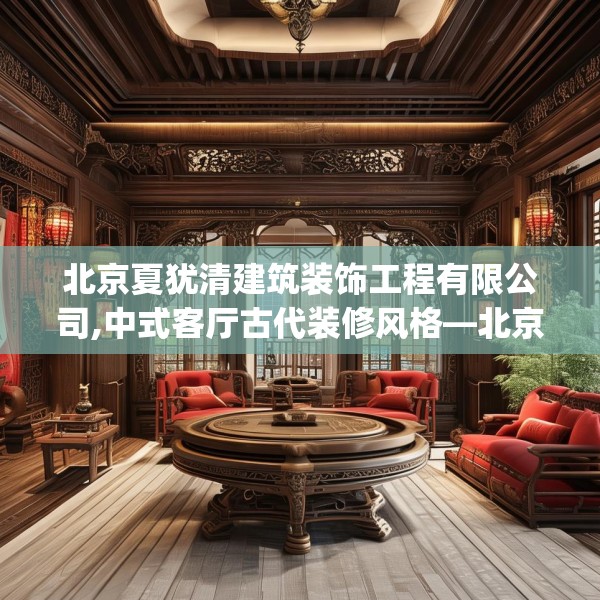 北京夏犹清建筑装饰工程有限公司,中式客厅古代装修风格—北京夏犹清建筑装饰工程有限公司502.a378b379c382fgy.389dewqe