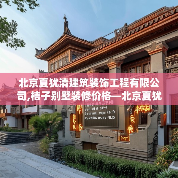 北京夏犹清建筑装饰工程有限公司,桔子别墅装修价格—北京夏犹清建筑装饰工程有限公司555.a431b432c435fgy.442fhsg