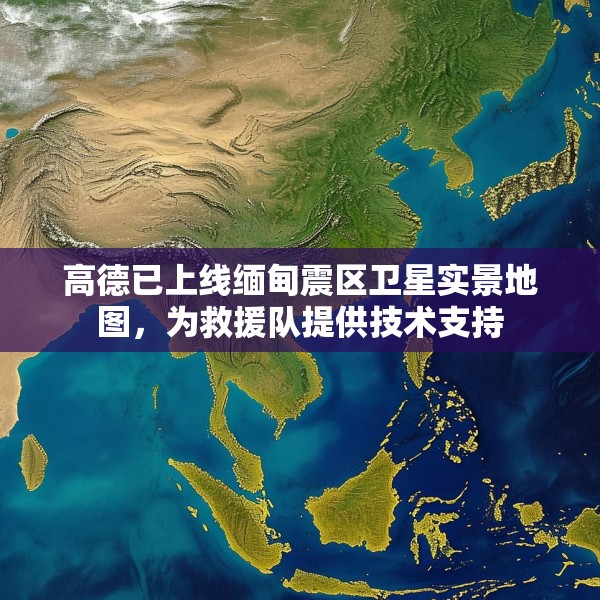 高德已上线缅甸震区卫星实景地图，为救援队提供技术支持
