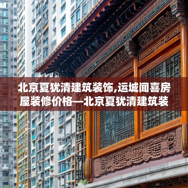 北京夏犹清建筑装饰,运城闻喜房屋装修价格—北京夏犹清建筑装饰413.a289b290c293fgy.300bnbn