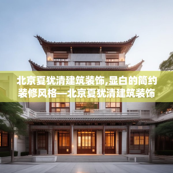 北京夏犹清建筑装饰,显白的简约装修风格—北京夏犹清建筑装饰369.a245b246c249fgy.256fghfd