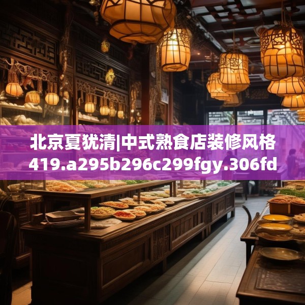 北京夏犹清|中式熟食店装修风格419.a295b296c299fgy.306fds