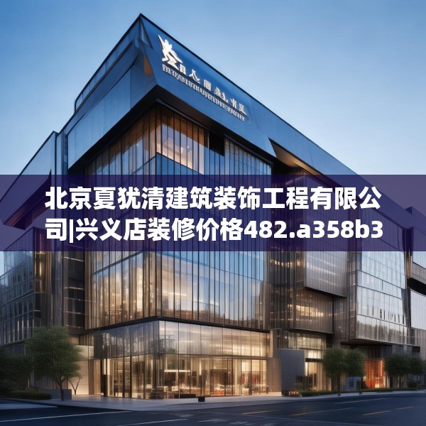 北京夏犹清建筑装饰工程有限公司|兴义店装修价格482.a358b359c362fgy.369xczxv