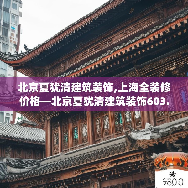 北京夏犹清建筑装饰,上海全装修价格—北京夏犹清建筑装饰603.a479b480c483fgy.490fghfd