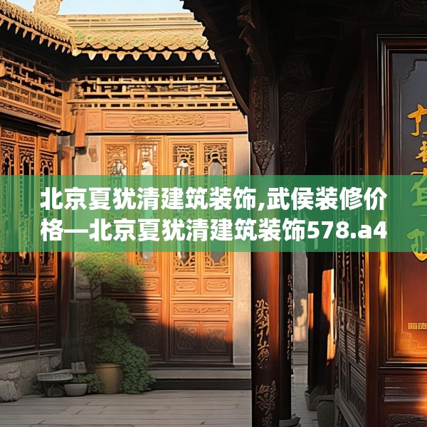北京夏犹清建筑装饰,武侯装修价格—北京夏犹清建筑装饰578.a454b455c458fgy.46576659