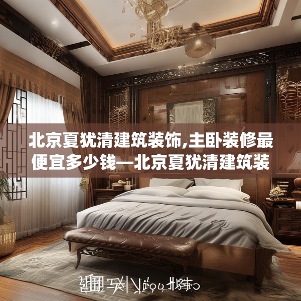 北京夏犹清建筑装饰,主卧装修最便宜多少钱—北京夏犹清建筑装饰494.a370b371c374fgy.381wew