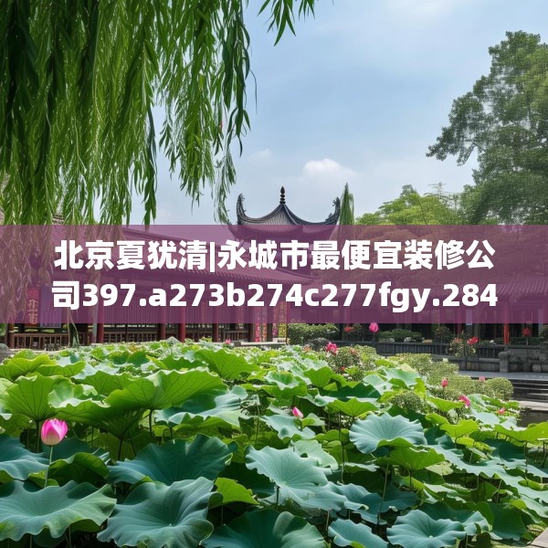 北京夏犹清|永城市最便宜装修公司397.a273b274c277fgy.284jhhj