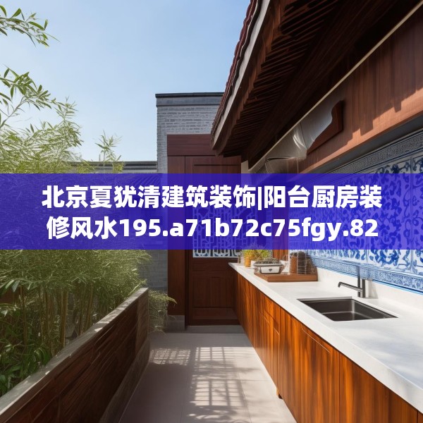 北京夏犹清建筑装饰|阳台厨房装修风水195.a71b72c75fgy.82fhsg