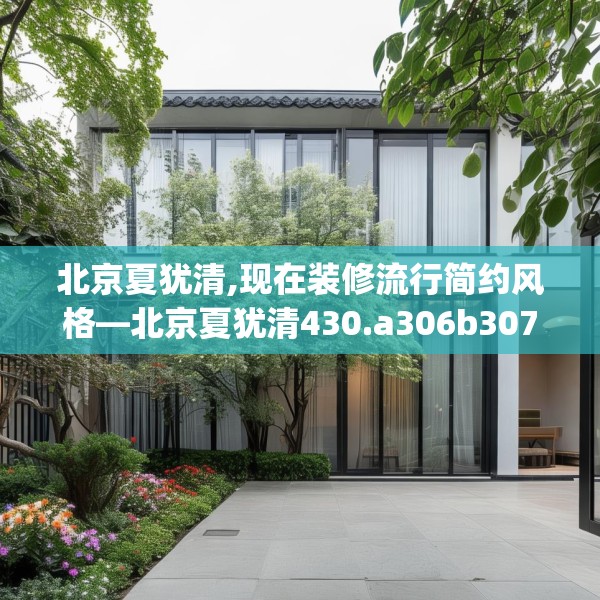 北京夏犹清,现在装修流行简约风格—北京夏犹清430.a306b307c310fgy.317dewqe