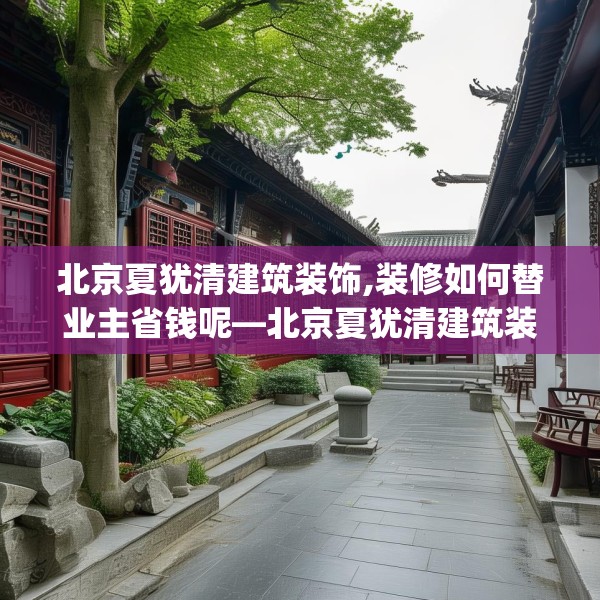 北京夏犹清建筑装饰,装修如何替业主省钱呢—北京夏犹清建筑装饰535.a411b412c415fgy.422poiy